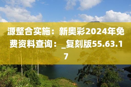 源整合实施：新奥彩2024年免费资料查询：_复刻版55.63.17