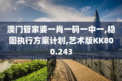 澳门管家婆一肖一码一中一,稳固执行方案计划,艺术版KK800.243