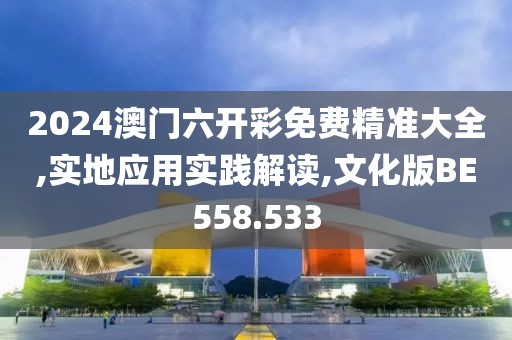 2024澳门六开彩免费精准大全,实地应用实践解读,文化版BE558.533