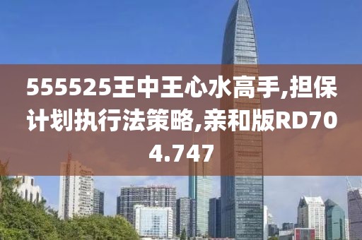 555525王中王心水高手,担保计划执行法策略,亲和版RD704.747