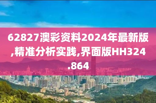 62827澳彩资料2024年最新版,精准分析实践,界面版HH324.864