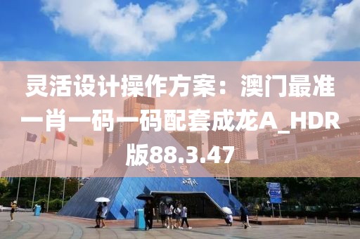 灵活设计操作方案：澳门最准一肖一码一码配套成龙A_HDR版88.3.47