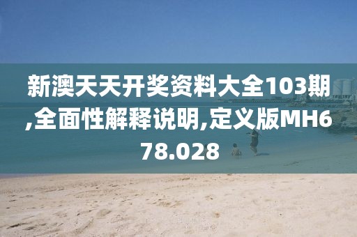 新澳天天开奖资料大全103期,全面性解释说明,定义版MH678.028