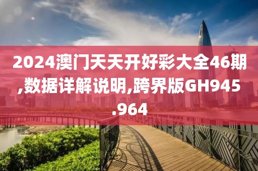 2024澳门天天开好彩大全46期,数据详解说明,跨界版GH945.964