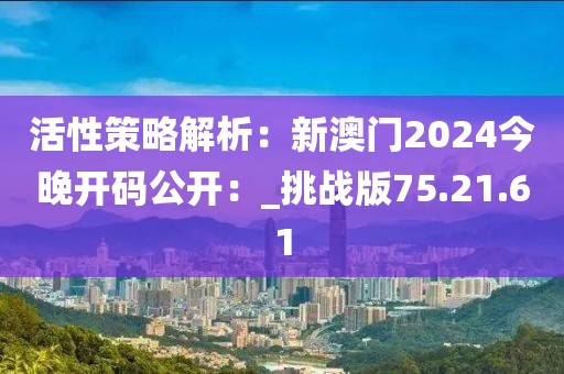 活性策略解析：新澳门2024今晚开码公开：_挑战版75.21.61