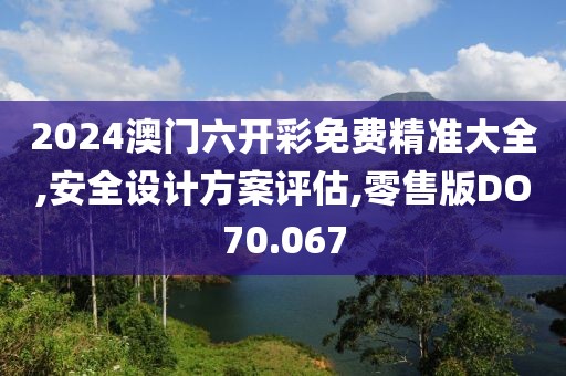 2024澳门六开彩免费精准大全,安全设计方案评估,零售版DO70.067