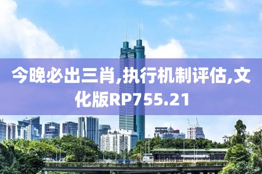 今晚必出三肖,执行机制评估,文化版RP755.21