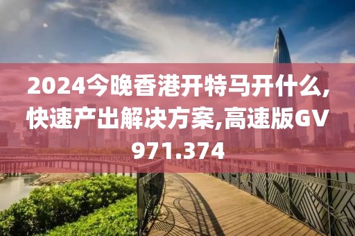 2024今晚香港开特马开什么,快速产出解决方案,高速版GV971.374