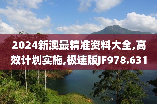 2024新澳最精准资料大全,高效计划实施,极速版JF978.631