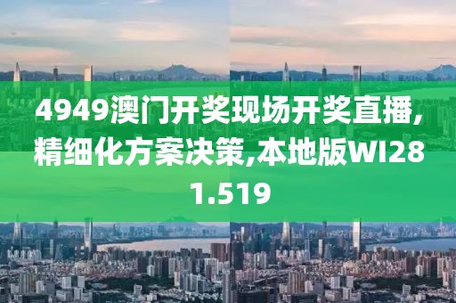 4949澳门开奖现场开奖直播,精细化方案决策,本地版WI281.519