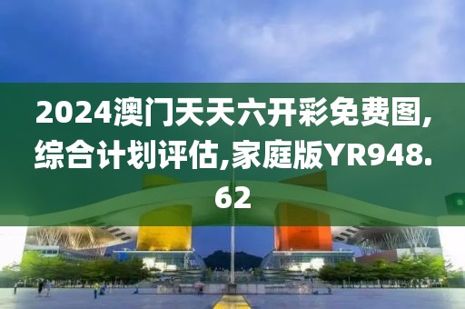 2024澳门天天六开彩免费图,综合计划评估,家庭版YR948.62