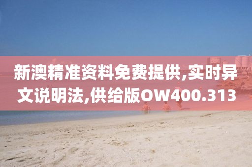 新澳精准资料免费提供,实时异文说明法,供给版OW400.313