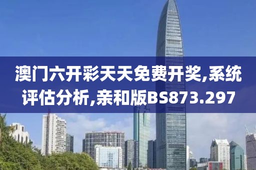 澳门六开彩天天免费开奖,系统评估分析,亲和版BS873.297