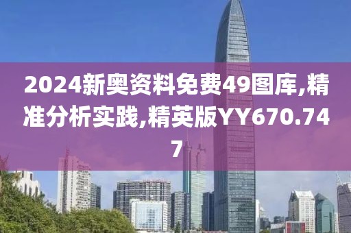 2024新奥资料免费49图库,精准分析实践,精英版YY670.747