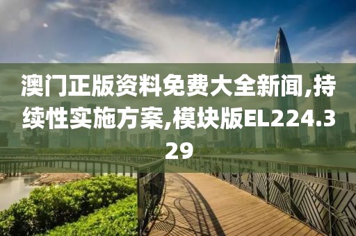 澳门正版资料免费大全新闻,持续性实施方案,模块版EL224.329