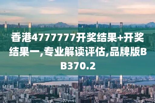 香港4777777开奖结果+开奖结果一,专业解读评估,品牌版BB370.2