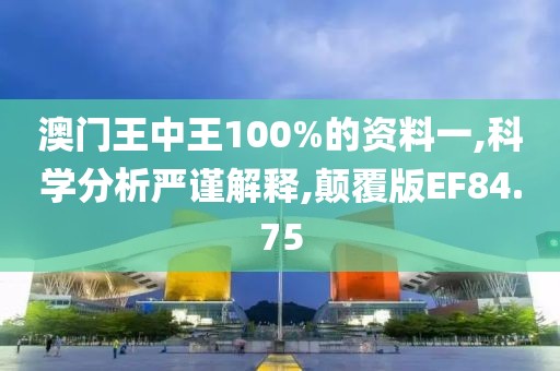 澳门王中王100%的资料一,科学分析严谨解释,颠覆版EF84.75