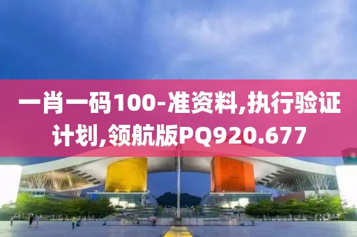 一肖一码100-准资料,执行验证计划,领航版PQ920.677