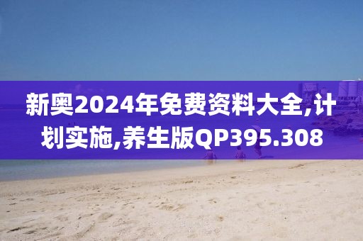 新奥2024年免费资料大全,计划实施,养生版QP395.308