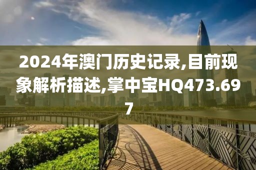 2024年澳门历史记录,目前现象解析描述,掌中宝HQ473.697