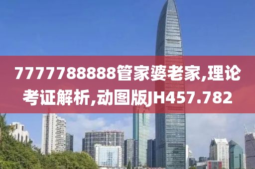 7777788888管家婆老家,理论考证解析,动图版JH457.782