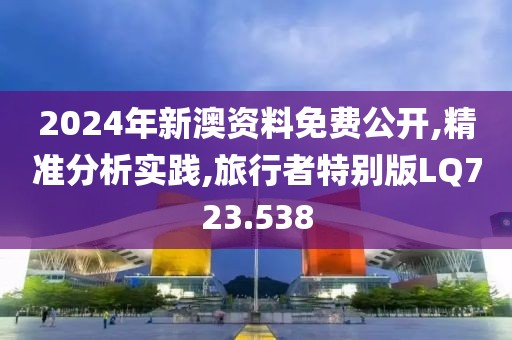 2024年新澳资料免费公开,精准分析实践,旅行者特别版LQ723.538