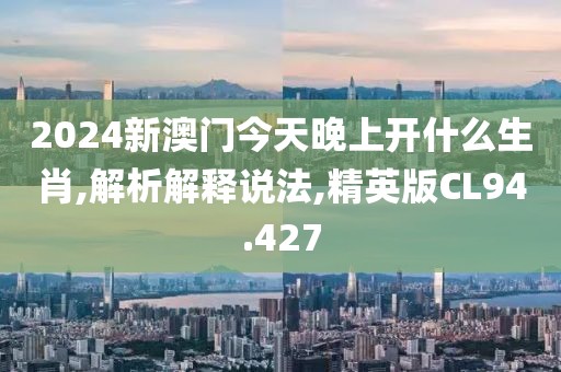 2024新澳门今天晚上开什么生肖,解析解释说法,精英版CL94.427