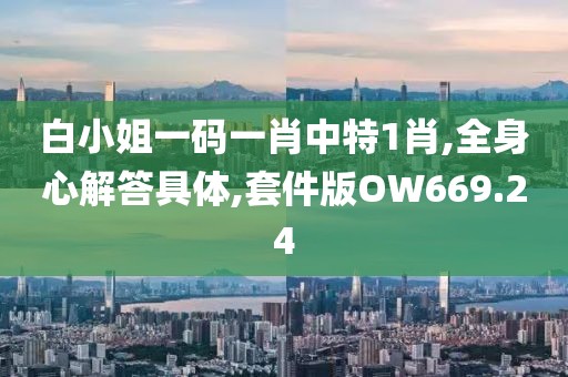 白小姐一码一肖中特1肖,全身心解答具体,套件版OW669.24