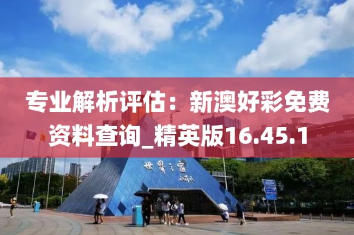 专业解析评估：新澳好彩免费资料查询_精英版16.45.1