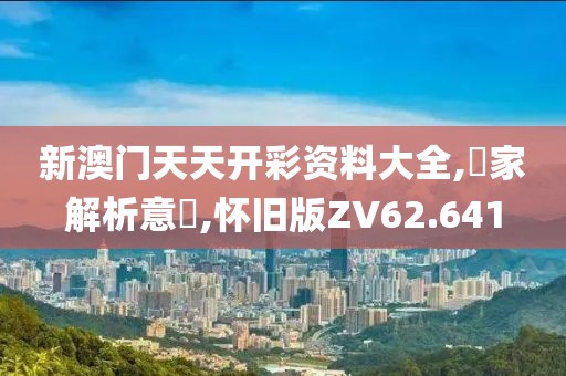 新澳门天天开彩资料大全,專家解析意見,怀旧版ZV62.641