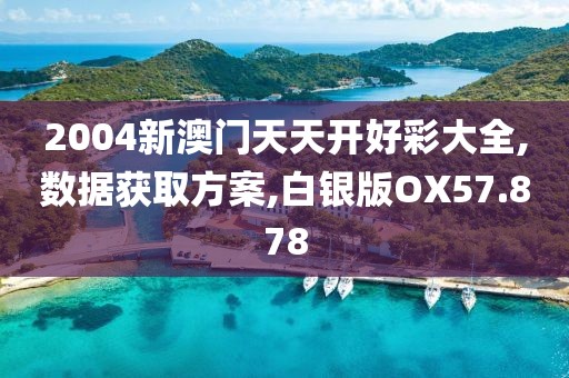 2004新澳门天天开好彩大全,数据获取方案,白银版OX57.878