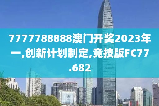 7777788888澳门开奖2023年一,创新计划制定,竞技版FC77.682