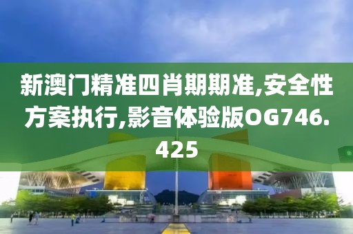 新澳门精准四肖期期准,安全性方案执行,影音体验版OG746.425