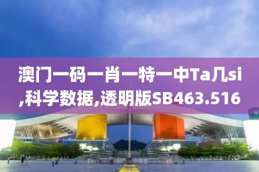 澳门一码一肖一特一中Ta几si,科学数据,透明版SB463.516