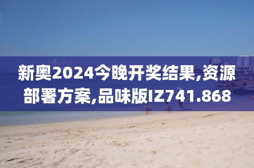 新奥2024今晚开奖结果,资源部署方案,品味版IZ741.868