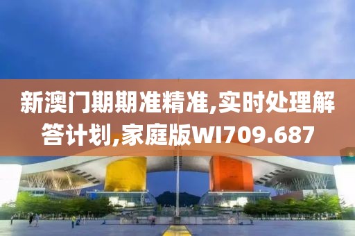 新澳门期期准精准,实时处理解答计划,家庭版WI709.687