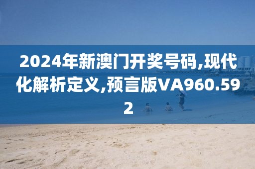 2024年新澳门开奖号码,现代化解析定义,预言版VA960.592