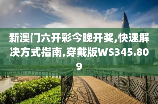 新澳门六开彩今晚开奖,快速解决方式指南,穿戴版WS345.809