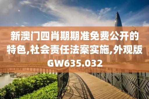 新澳门四肖期期准免费公开的特色,社会责任法案实施,外观版GW635.032