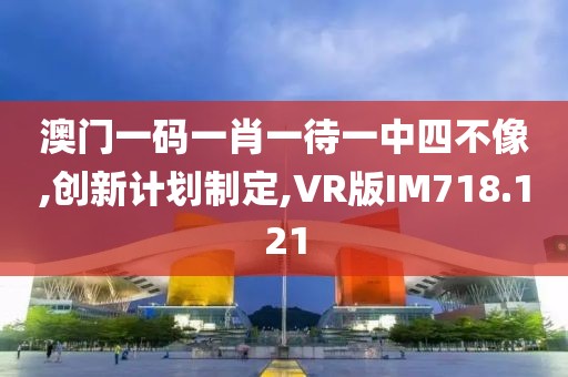 澳门一码一肖一待一中四不像,创新计划制定,VR版IM718.121