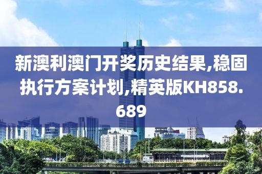 新澳利澳门开奖历史结果,稳固执行方案计划,精英版KH858.689