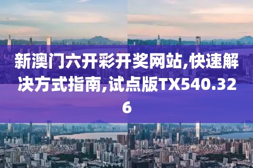 新澳门六开彩开奖网站,快速解决方式指南,试点版TX540.326