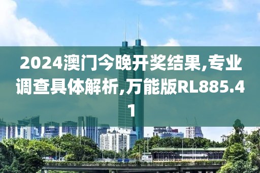 2024澳门今晚开奖结果,专业调查具体解析,万能版RL885.41