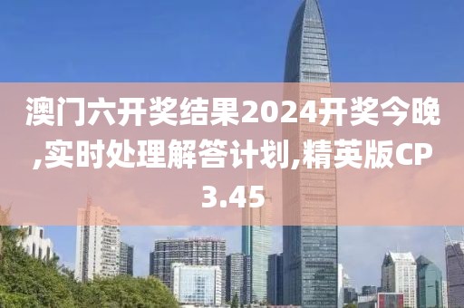 澳门六开奖结果2024开奖今晚,实时处理解答计划,精英版CP3.45