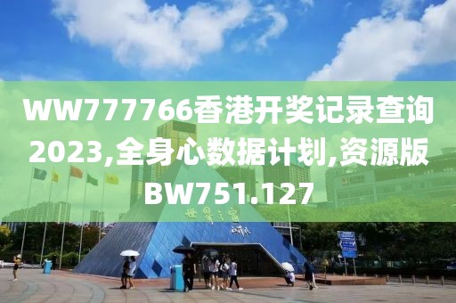 WW777766香港开奖记录查询2023,全身心数据计划,资源版BW751.127