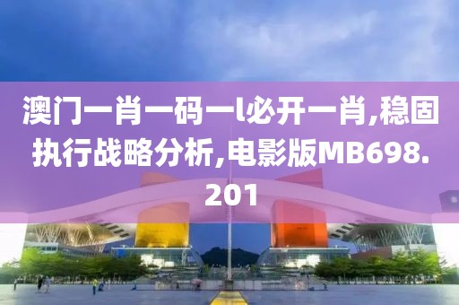 澳门一肖一码一l必开一肖,稳固执行战略分析,电影版MB698.201