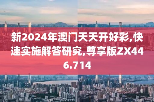 新2024年澳门天天开好彩,快速实施解答研究,尊享版ZX446.714