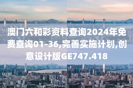 澳门六和彩资料查询2024年免费查询01-36,完善实施计划,创意设计版GE747.418