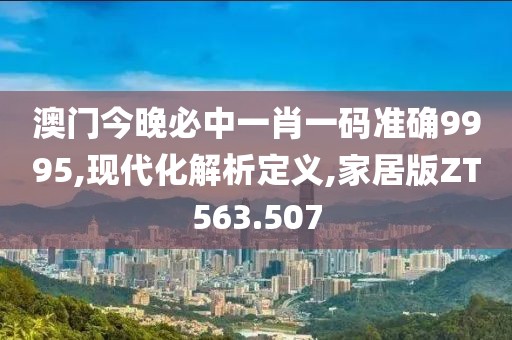 澳门今晚必中一肖一码准确9995,现代化解析定义,家居版ZT563.507