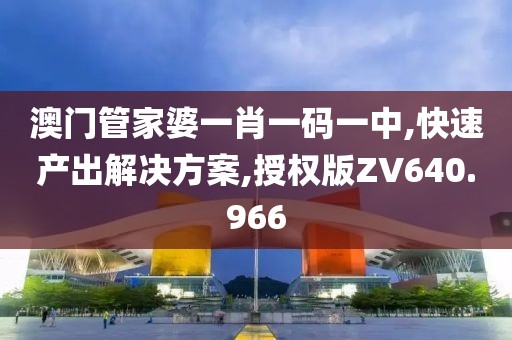 澳门管家婆一肖一码一中,快速产出解决方案,授权版ZV640.966